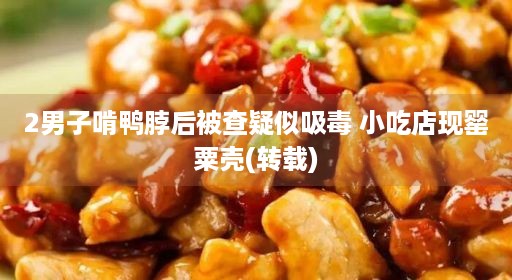 2男子啃鸭脖后被查疑似吸毒 小吃店现罂粟壳(转载)