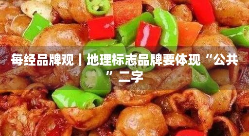 每经品牌观｜地理标志品牌要体现“公共”二字