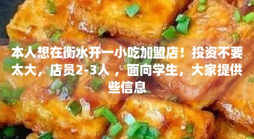 本人想在衡水开一小吃加盟店！投资不要太大，店员2-3人 ，面向学生，大家提供些信息