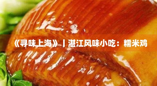 《寻味上海》丨湛江风味小吃：糯米鸡