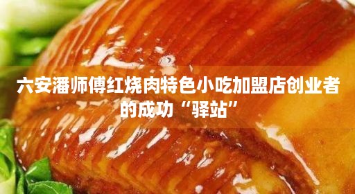 六安潘师傅红烧肉特色小吃加盟店创业者的成功“驿站”