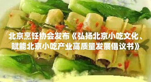 北京烹饪协会发布《弘扬北京小吃文化、赋能北京小吃产业高质量发展倡议书》