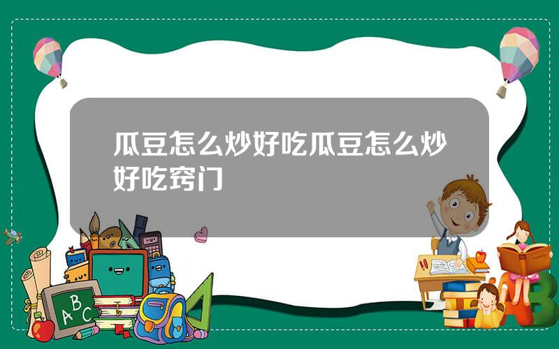 瓜豆怎么炒好吃？瓜豆怎么炒好吃窍门