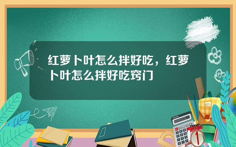 红萝卜叶怎么拌好吃，红萝卜叶怎么拌好吃窍门