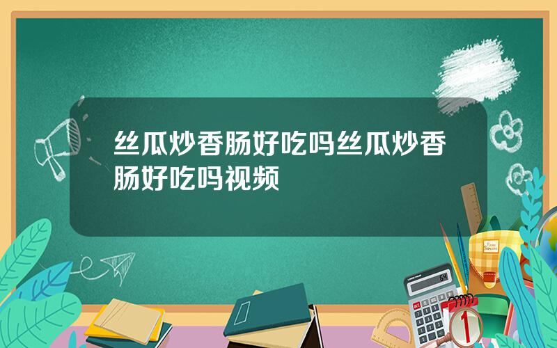 丝瓜炒香肠好吃吗 丝瓜炒香肠好吃吗视频