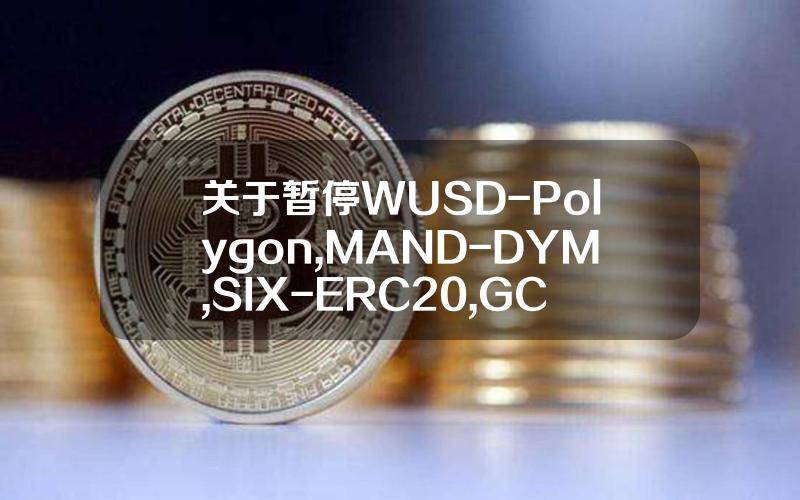 关于暂停 WUSD-Polygon, MAND-DYM, SIX-ERC20, GCAKE-Polygon, ML-ML, SYS-ROLLUX L2, UP-ERC20, ALU-BASE, ZAI-BEP20, ZAI-ERC20 网络提现服务的公告