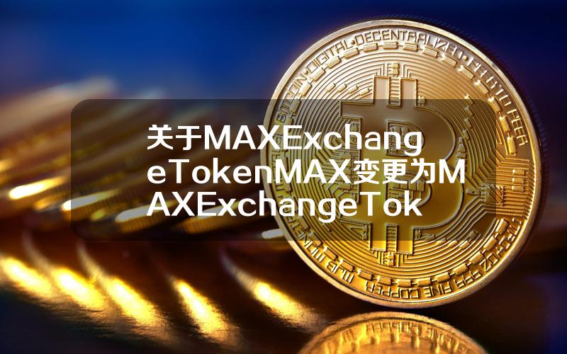 关于 MAX Exchange Token（MAX）变更为 MAX Exchange Token（MAXEXCHANGE）的公告