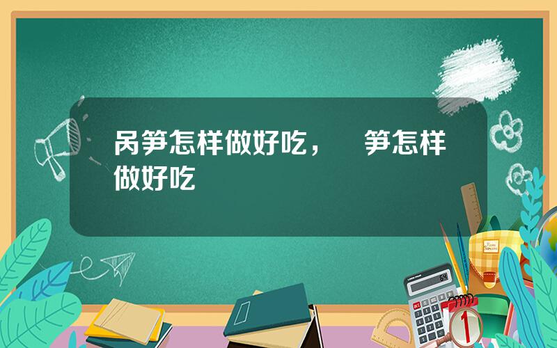 呙笋怎样做好吃，窉笋怎样做好吃