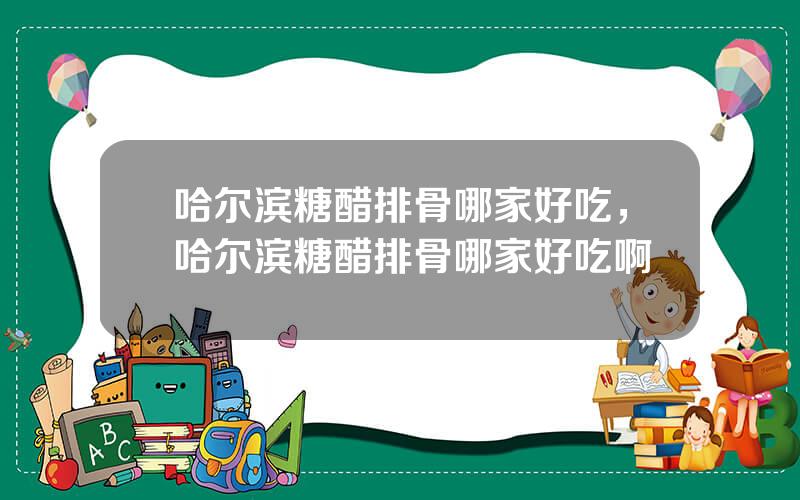 哈尔滨糖醋排骨哪家好吃，哈尔滨糖醋排骨哪家好吃啊