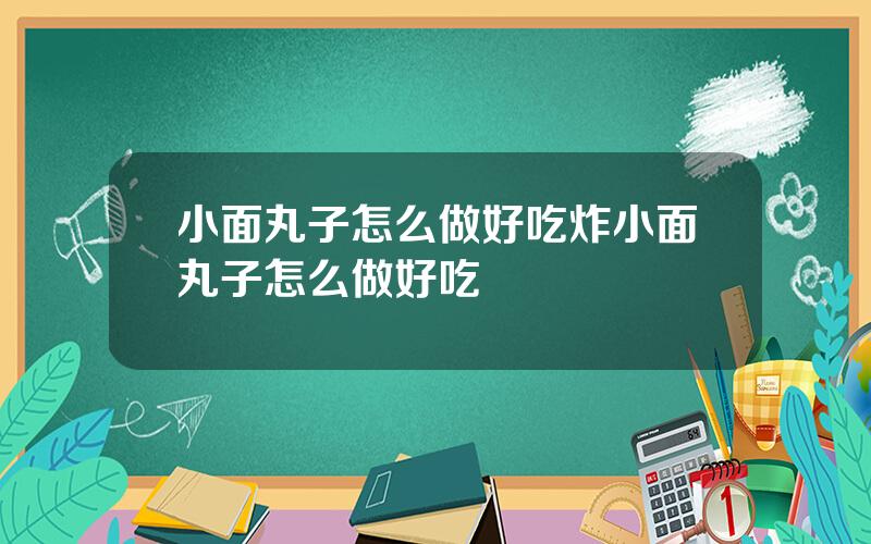 小面丸子怎么做好吃 炸小面丸子怎么做好吃