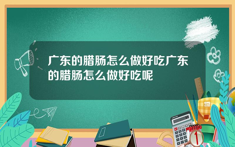 广东的腊肠怎么做好吃 广东的腊肠怎么做好吃呢