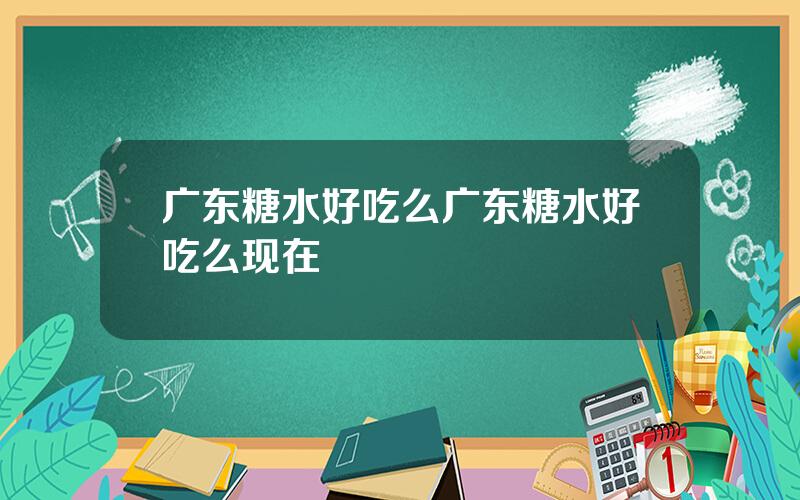 广东糖水好吃么？广东糖水好吃么现在