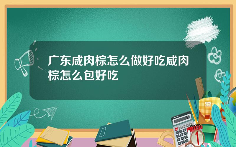 广东咸肉棕怎么做好吃 咸肉棕怎么包好吃