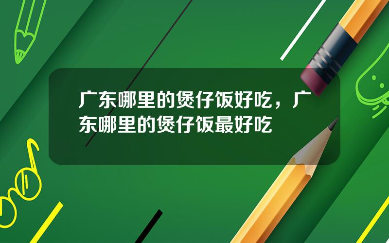 广东哪里的煲仔饭好吃，广东哪里的煲仔饭最好吃