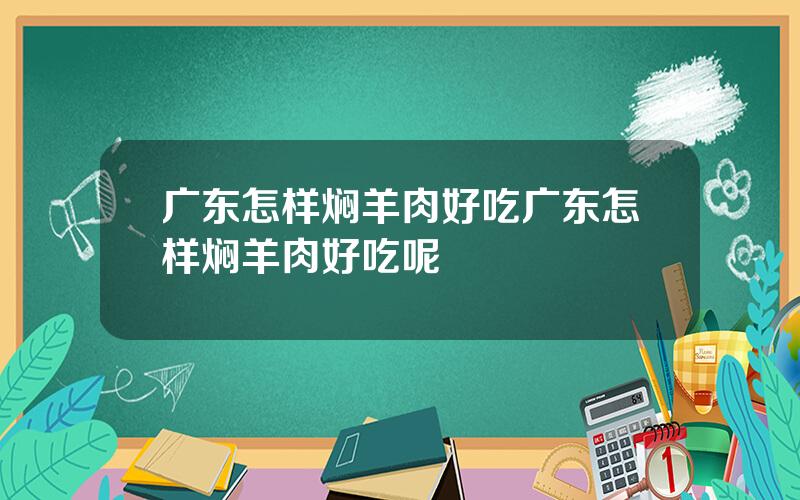 广东怎样焖羊肉好吃 广东怎样焖羊肉好吃呢