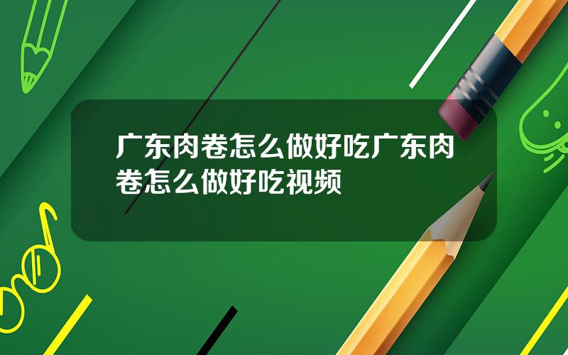 广东肉卷怎么做好吃 广东肉卷怎么做好吃视频