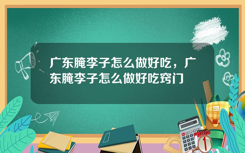 广东腌李子怎么做好吃，广东腌李子怎么做好吃窍门