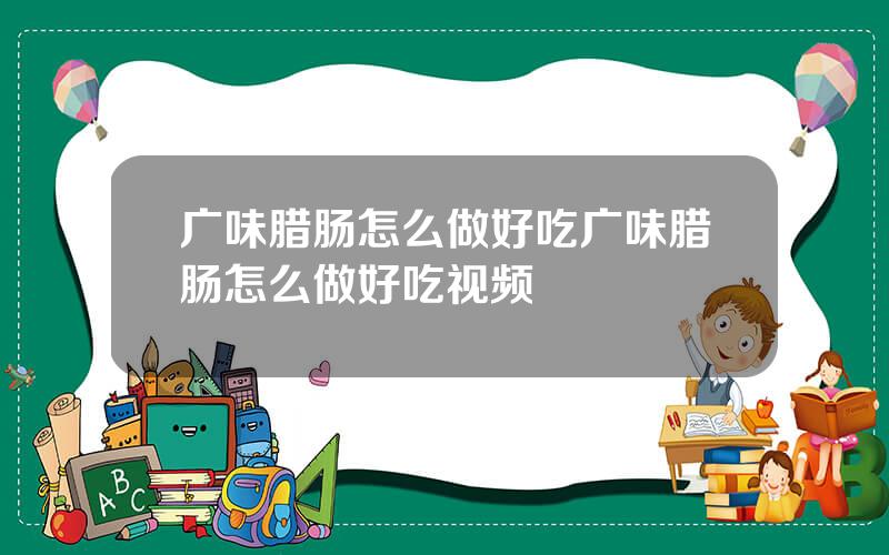 广味腊肠怎么做好吃？广味腊肠怎么做好吃视频