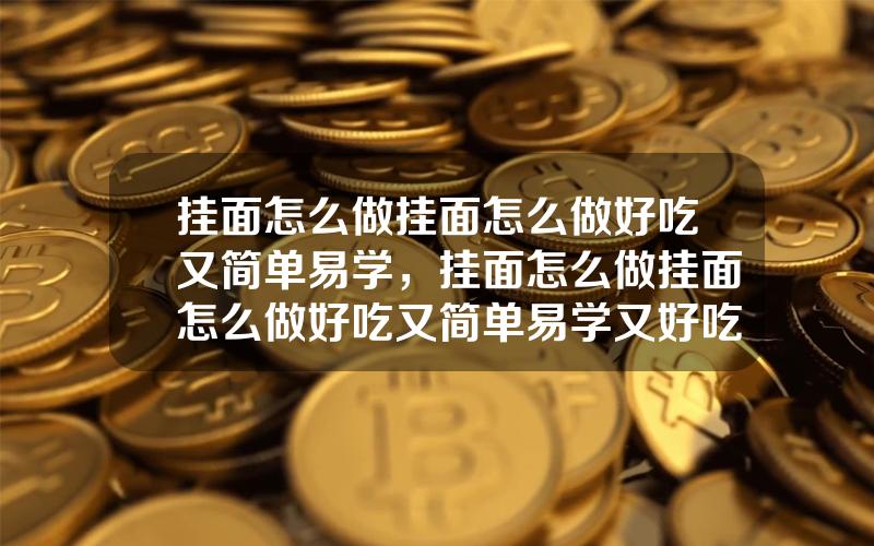 挂面怎么做挂面怎么做好吃又简单易学，挂面怎么做挂面怎么做好吃又简单易学又好吃