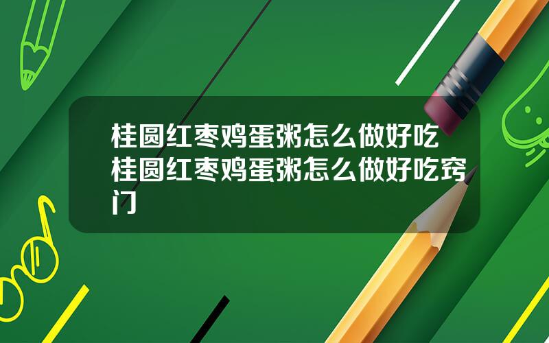 桂圆红枣鸡蛋粥怎么做好吃 桂圆红枣鸡蛋粥怎么做好吃窍门