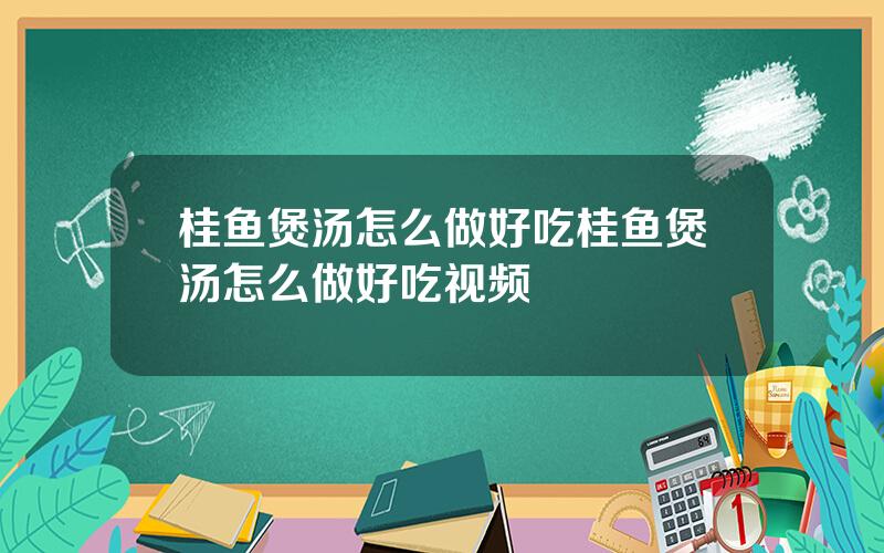 桂鱼煲汤怎么做好吃？桂鱼煲汤怎么做好吃视频