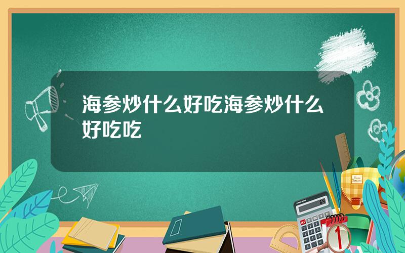 海参炒什么好吃？海参炒什么好吃吃