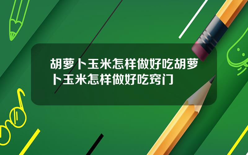 胡萝卜玉米怎样做好吃？胡萝卜玉米怎样做好吃窍门