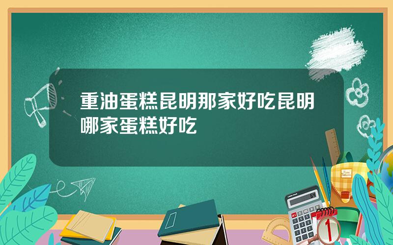 重油蛋糕昆明那家好吃 昆明哪家蛋糕好吃