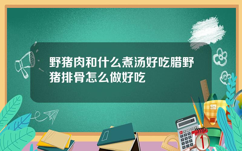 野猪肉和什么煮汤好吃(腊野猪排骨怎么做好吃)