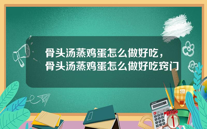 骨头汤蒸鸡蛋怎么做好吃，骨头汤蒸鸡蛋怎么做好吃窍门