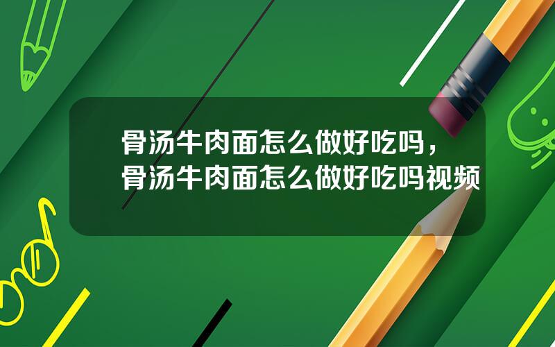 骨汤牛肉面怎么做好吃吗，骨汤牛肉面怎么做好吃吗视频