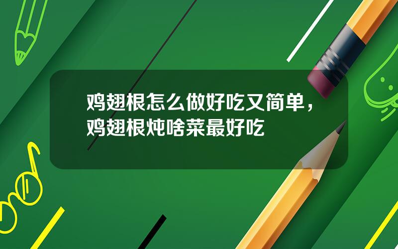 鸡翅根怎么做好吃又简单，鸡翅根炖啥菜最好吃