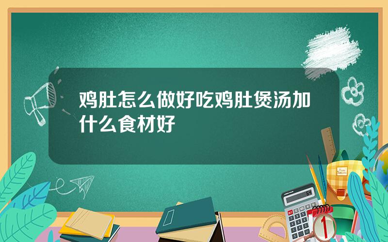 鸡肚怎么做好吃 鸡肚煲汤加什么食材好